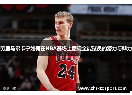 劳里马尔卡宁如何在NBA赛场上展现全能球员的潜力与魅力