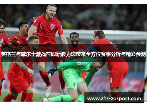 英格兰与威尔士激战在即新浪为您带来全方位赛事分析与精彩预测