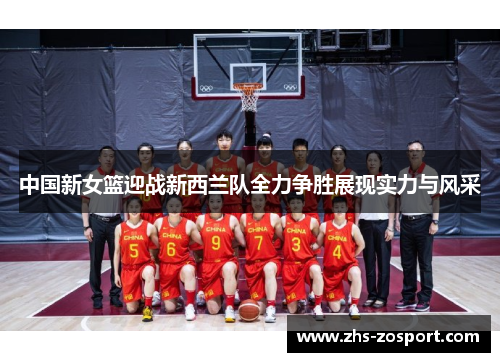 中国新女篮迎战新西兰队全力争胜展现实力与风采