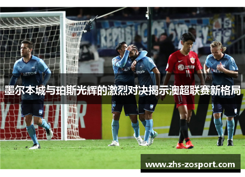 墨尔本城与珀斯光辉的激烈对决揭示澳超联赛新格局