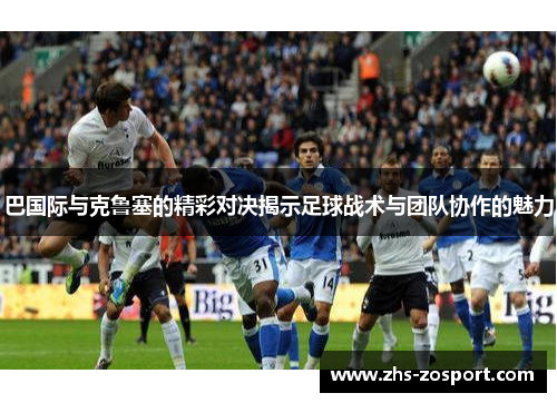 巴国际与克鲁塞的精彩对决揭示足球战术与团队协作的魅力