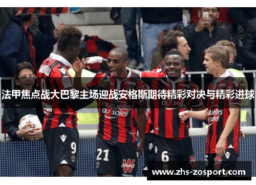 法甲焦点战大巴黎主场迎战安格斯期待精彩对决与精彩进球