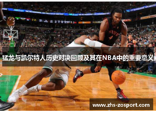 猛龙与凯尔特人历史对决回顾及其在NBA中的重要意义